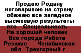 Продаю Родину.наговариваю на страну.обажаю все западное.высмеевую результаты вто › Специальность ­ Не хороший человек - Все города Работа » Резюме   . Челябинская обл.,Трехгорный г.